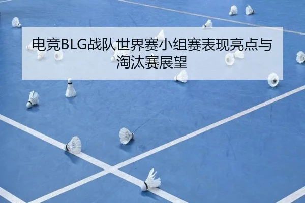 电竞BLG战队世界赛小组赛表现亮点与淘汰赛展望